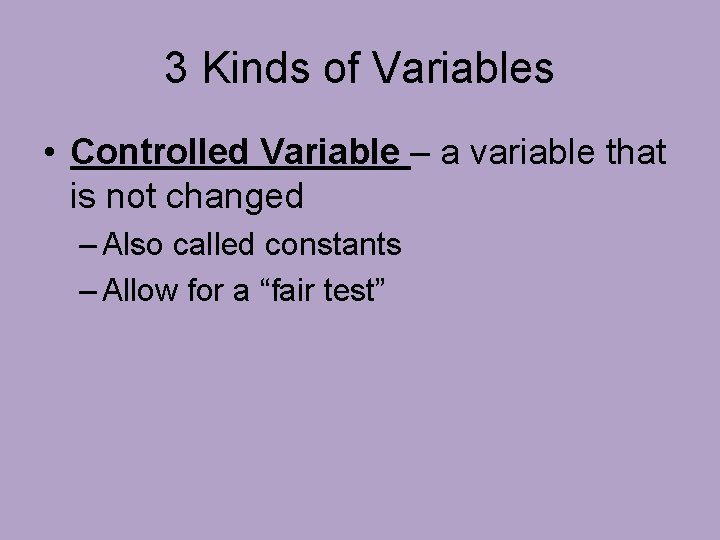 3 Kinds of Variables • Controlled Variable – a variable that is not changed