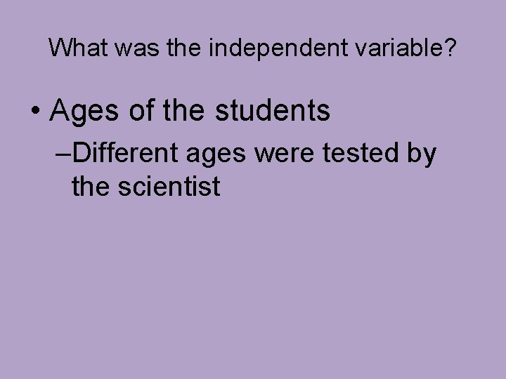 What was the independent variable? • Ages of the students –Different ages were tested