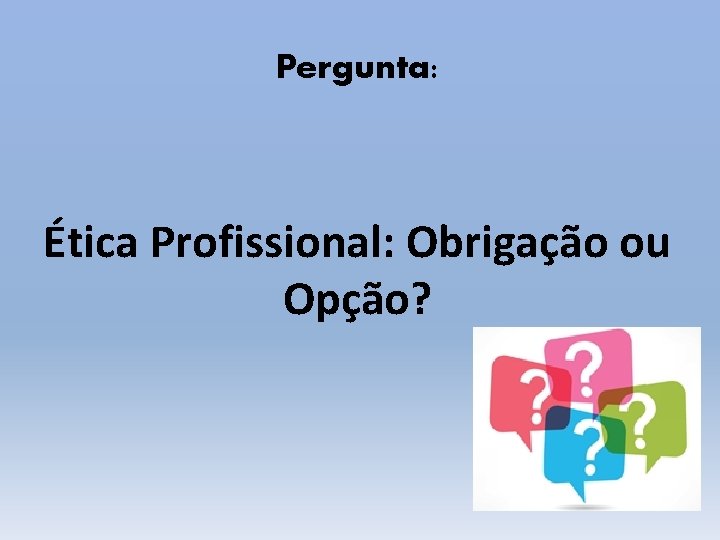 Pergunta: Ética Profissional: Obrigação ou Opção? 