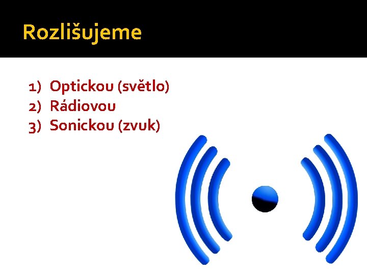 Rozlišujeme 1) Optickou (světlo) 2) Rádiovou 3) Sonickou (zvuk) 