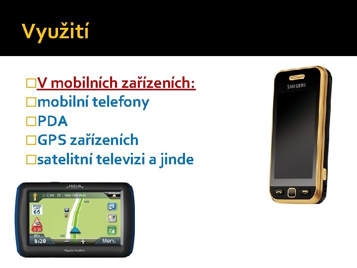 Využití �V mobilních zařízeních: �mobilní telefony �PDA �GPS zařízeních �satelitní televizi a jinde 