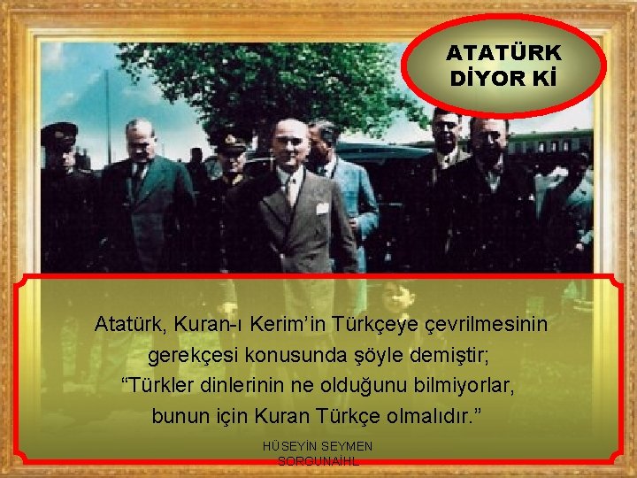 ATATÜRK DİYOR Kİ Atatürk, Kuran-ı Kerim’in Türkçeye çevrilmesinin gerekçesi konusunda şöyle demiştir; “Türkler dinlerinin