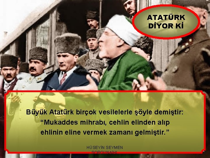 ATATÜRK DİYOR Kİ Büyük Atatürk birçok vesilelerle şöyle demiştir: “Mukaddes mihrabı, cehlin elinden alıp