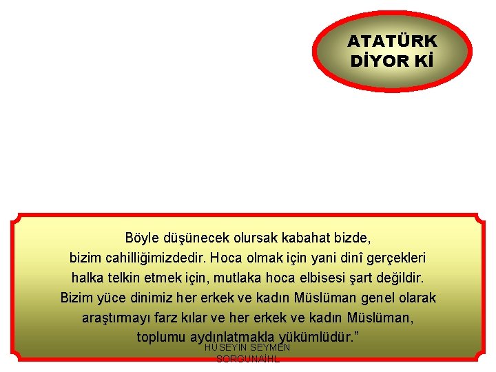 ATATÜRK DİYOR Kİ Böyle düşünecek olursak kabahat bizde, bizim cahilliğimizdedir. Hoca olmak için yani