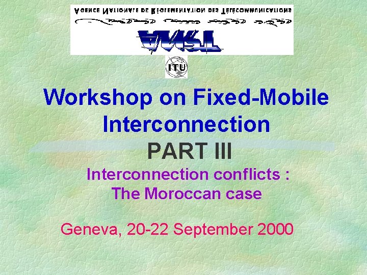 Workshop on Fixed-Mobile Interconnection PART III Interconnection conflicts : The Moroccan case Geneva, 20