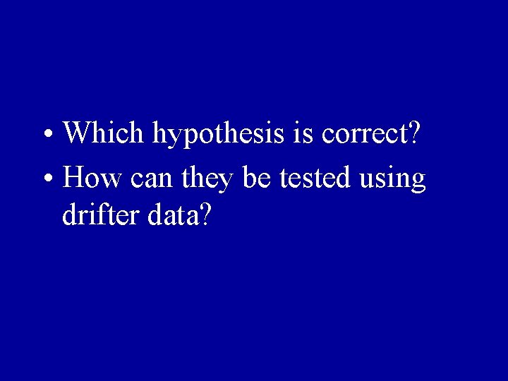  • Which hypothesis is correct? • How can they be tested using drifter