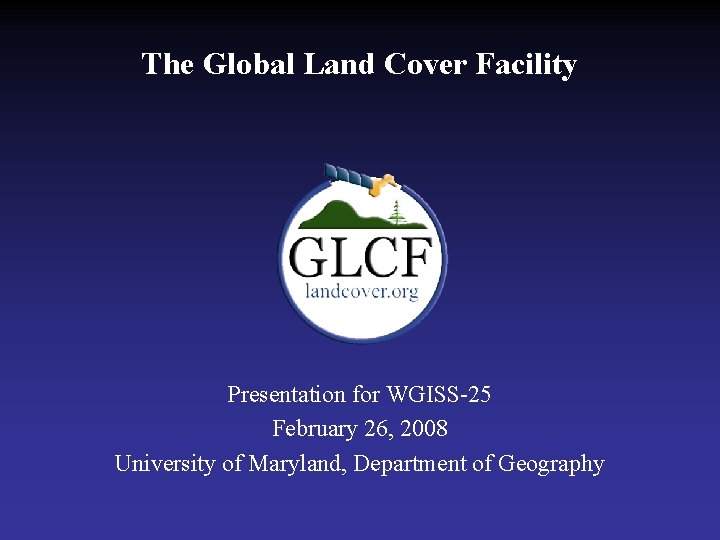 The Global Land Cover Facility Presentation for WGISS-25 February 26, 2008 University of Maryland,