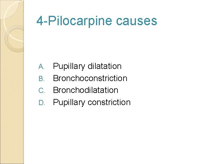 4 -Pilocarpine causes Pupillary dilatation B. Bronchoconstriction C. Bronchodilatation D. Pupillary constriction A. 