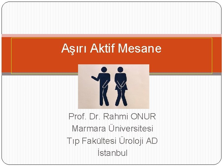 Aşırı Aktif Mesane Prof. Dr. Rahmi ONUR Marmara Üniversitesi Tıp Fakültesi Üroloji AD İstanbul Aşırı Aktif Mesane Prof. Dr. Rahmi ONUR Marmara Üniversitesi Tıp Fakültesi Üroloji AD İstanbul