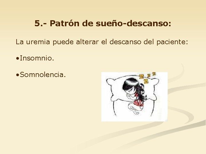 5. - Patrón de sueño-descanso: La uremia puede alterar el descanso del paciente: •