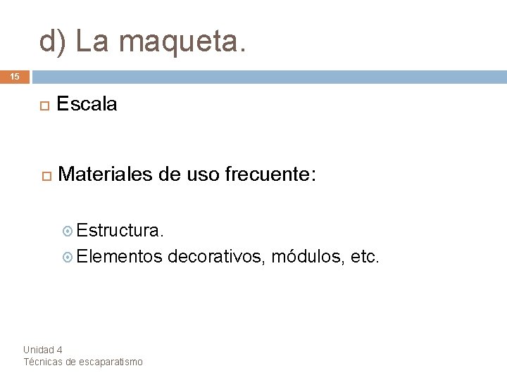 d) La maqueta. 15 Escala Materiales de uso frecuente: Estructura. Elementos Unidad 4 Técnicas