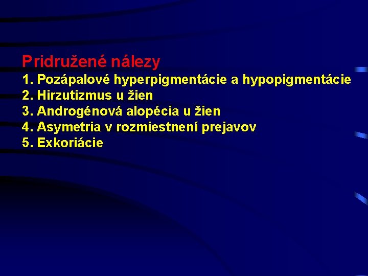 Pridružené nálezy 1. Pozápalové hyperpigmentácie a hypopigmentácie 2. Hirzutizmus u žien 3. Androgénová alopécia