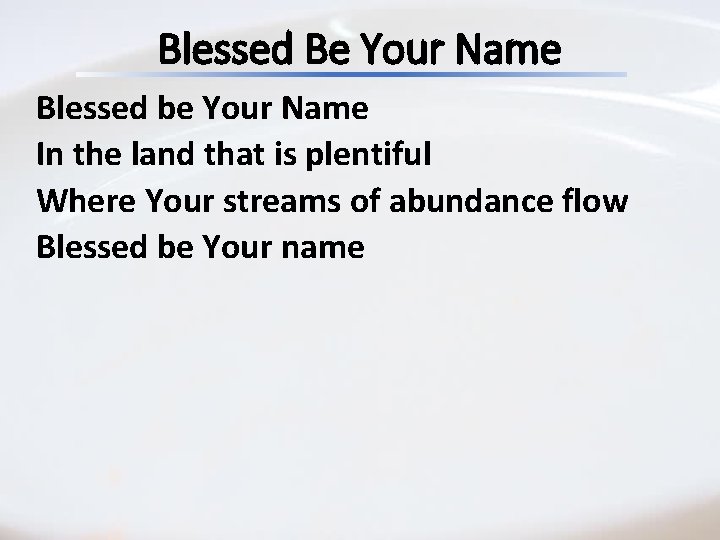Blessed Be Your Name Blessed be Your Name In the land that is plentiful Blessed Be Your Name Blessed be Your Name In the land that is plentiful