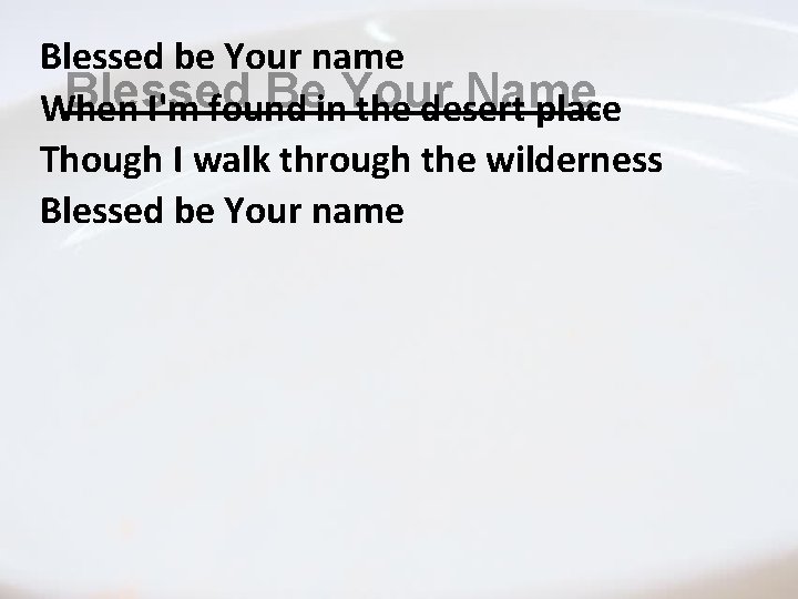 Blessed be Your name Blessed Be Your Name When I'm found in the desert Blessed be Your name Blessed Be Your Name When I'm found in the desert
