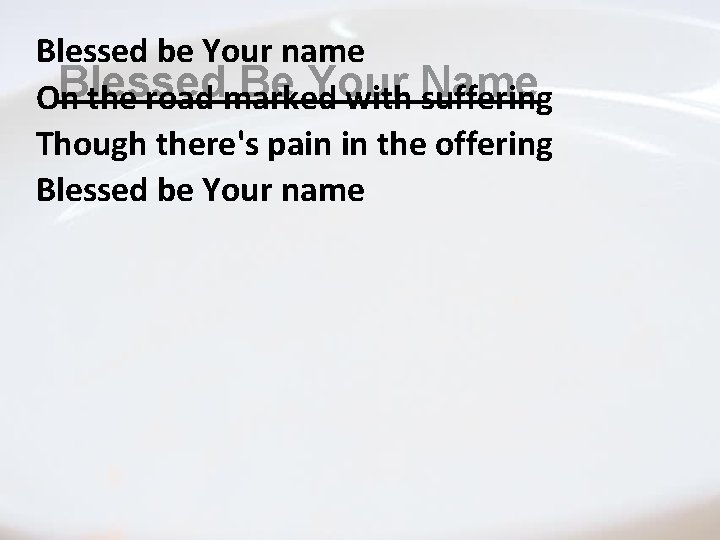 Blessed be Your name Blessed Be Your Name On the road marked with suffering Blessed be Your name Blessed Be Your Name On the road marked with suffering