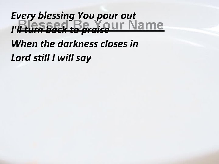 Every blessing You pour out Blessed Be Your Name I'll turn back to praise Every blessing You pour out Blessed Be Your Name I'll turn back to praise