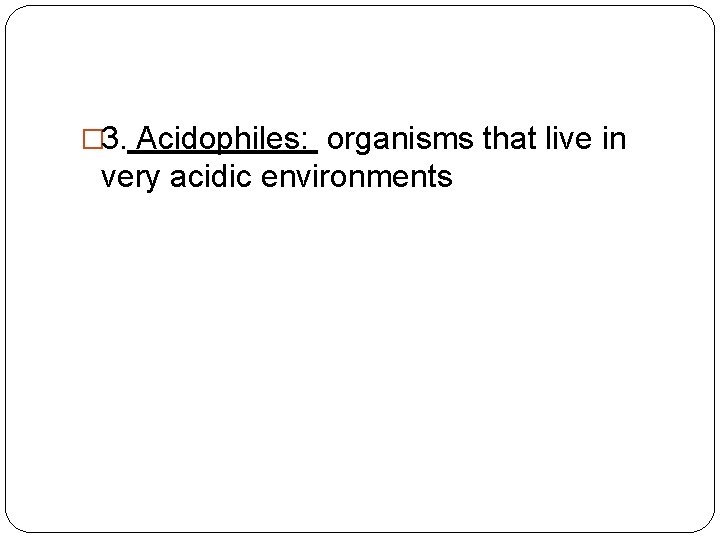 � 3. Acidophiles: organisms that live in very acidic environments 