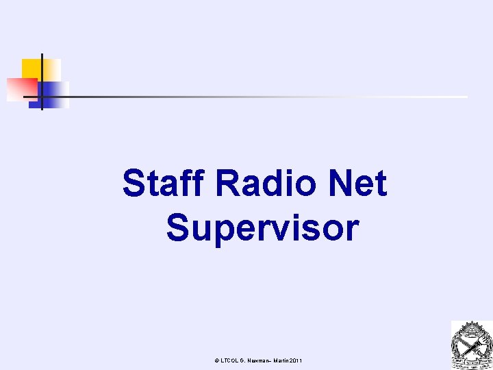 Staff Radio Net Supervisor © LTCOL G. Newman– Martin 2011 