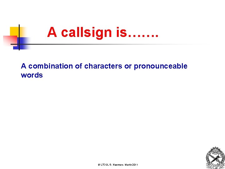 A callsign is……. A combination of characters or pronounceable words © LTCOL G. Newman–