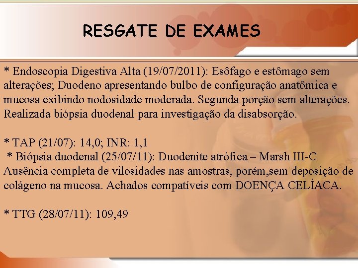 RESGATE DE EXAMES * Endoscopia Digestiva Alta (19/07/2011): Esôfago e estômago sem alterações; Duodeno