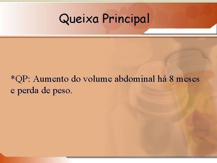 Queixa Principal *QP: Aumento do volume abdominal há 8 meses e perda de peso.