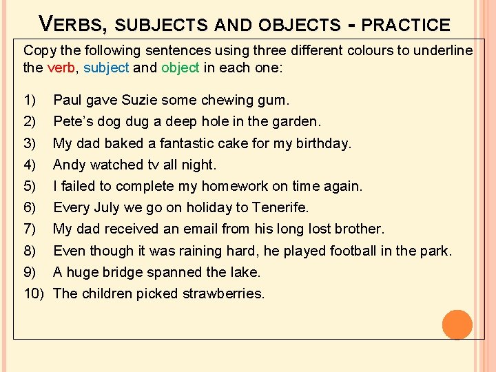 VERBS, SUBJECTS AND OBJECTS - PRACTICE Copy the following sentences using three different colours VERBS, SUBJECTS AND OBJECTS - PRACTICE Copy the following sentences using three different colours