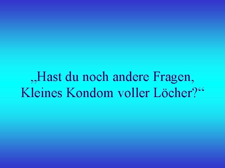 „Hast du noch andere Fragen, Kleines Kondom voller Löcher? “ 