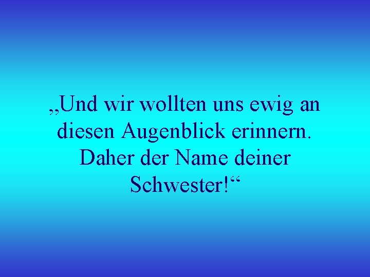 „Und wir wollten uns ewig an diesen Augenblick erinnern. Daher der Name deiner Schwester!“