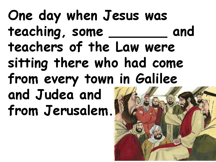 One day when Jesus was teaching, some _______ and teachers of the Law were One day when Jesus was teaching, some _______ and teachers of the Law were