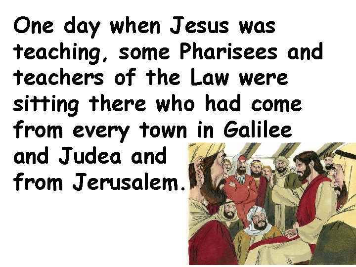 One day when Jesus was teaching, some Pharisees and teachers of the Law were