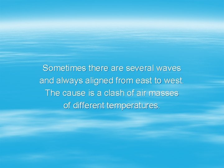 Sometimes there are several waves and always aligned from east to west. The cause