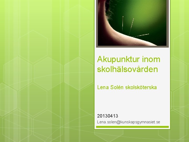 Akupunktur inom skolhälsovården Lena Solén skolsköterska 20130413 Lena. solen@kunskapsgymnasiet. se 
