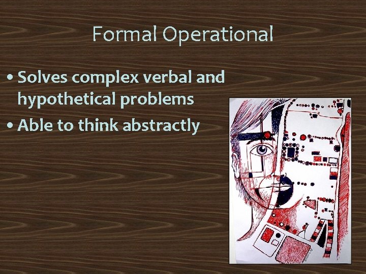 Formal Operational • Solves complex verbal and hypothetical problems • Able to think abstractly