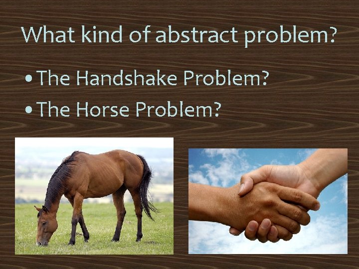 What kind of abstract problem? • The Handshake Problem? • The Horse Problem? 