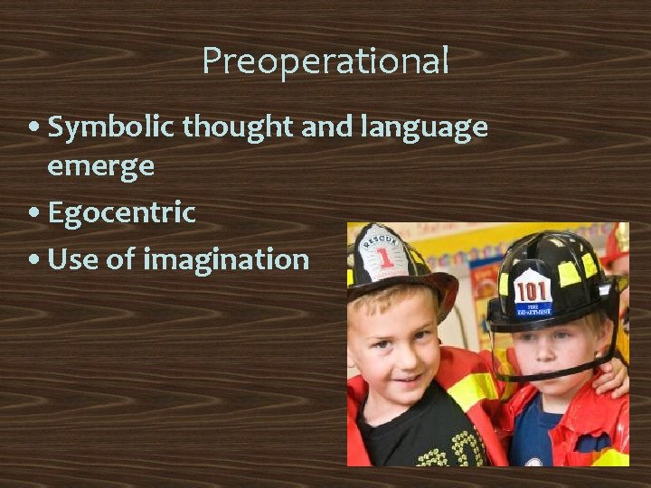 Preoperational • Symbolic thought and language emerge • Egocentric • Use of imagination 