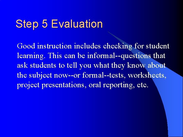 Step 5 Evaluation Good instruction includes checking for student learning. This can be informal--questions