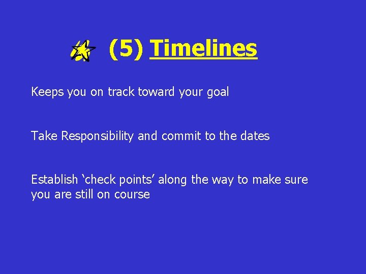 (5) Timelines Keeps you on track toward your goal Take Responsibility and commit to