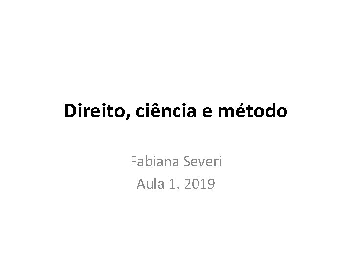 Direito, ciência e método Fabiana Severi Aula 1. 2019 