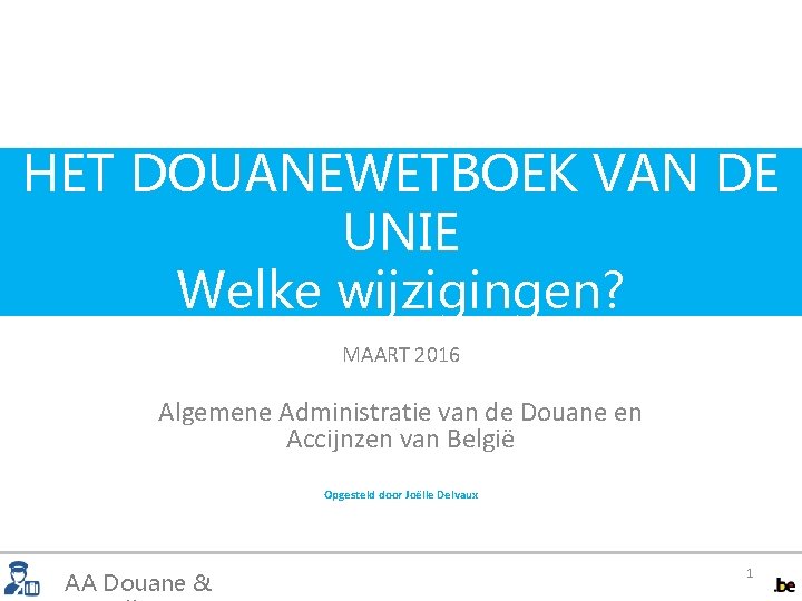 HET DOUANEWETBOEK VAN DE UNIE Welke wijzigingen? MAART 2016 Algemene Administratie van de Douane