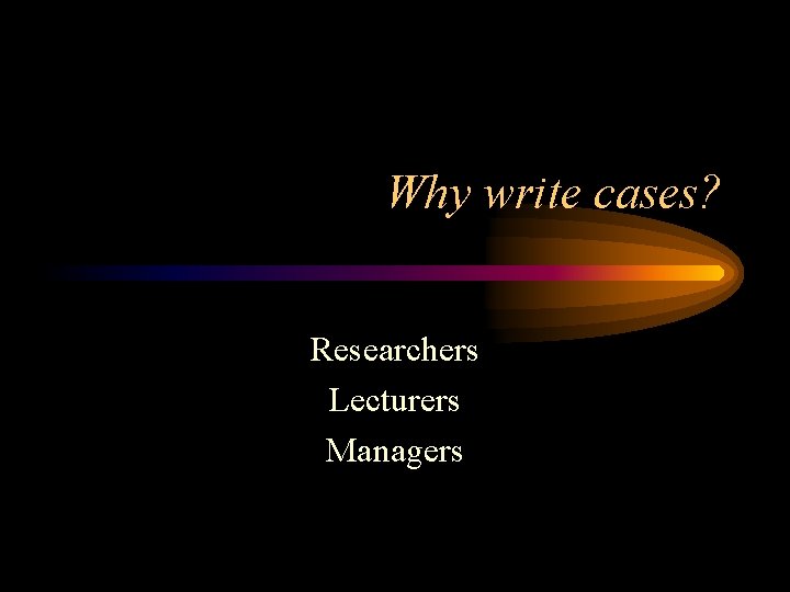 Why write cases? Researchers Lecturers Managers 