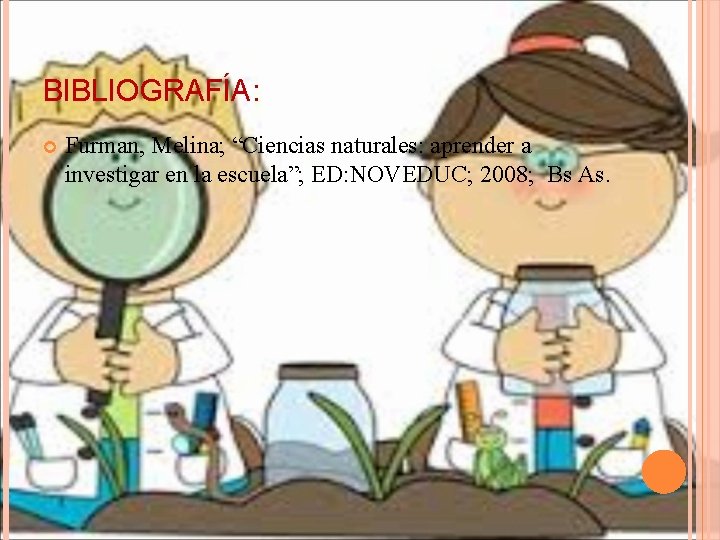 BIBLIOGRAFÍA: Furman, Melina; “Ciencias naturales: aprender a investigar en la escuela”; ED: NOVEDUC; 2008;