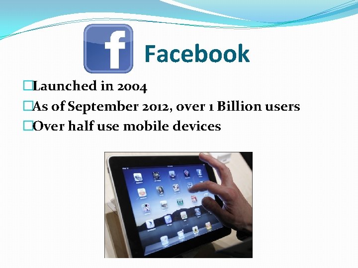 Facebook �Launched in 2004 �As of September 2012, over 1 Billion users �Over half