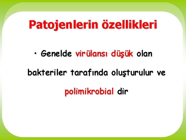 Patojenlerin özellikleri • Genelde virülansı düşük olan bakteriler tarafında oluşturulur ve polimikrobial dir 