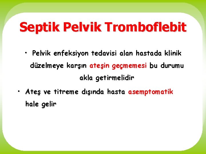 Septik Pelvik Tromboflebit • Pelvik enfeksiyon tedavisi alan hastada klinik düzelmeye karşın ateşin geçmemesi