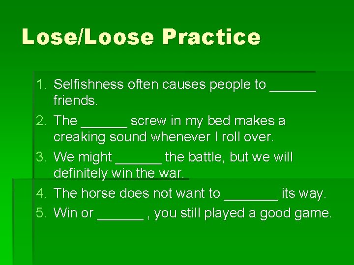 Lose/Loose Practice 1. Selfishness often causes people to ______ friends. 2. The ______ screw