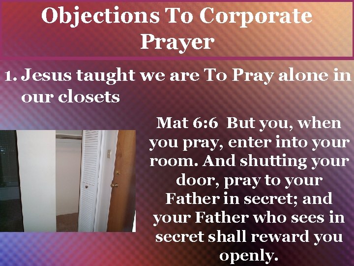 Objections To Corporate Prayer 1. Jesus taught we are To Pray alone in our
