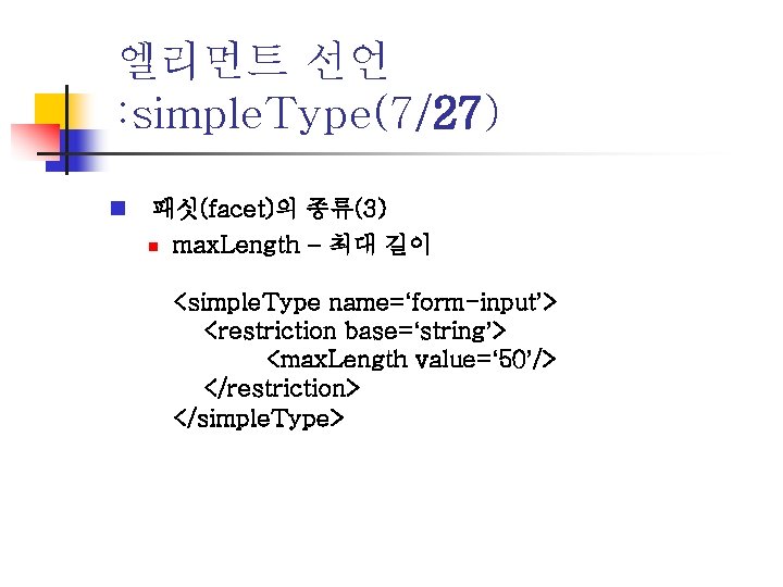 엘리먼트 선언 : simple. Type(7/27) n 패싯(facet)의 종류(3) n max. Length – 최대 길이