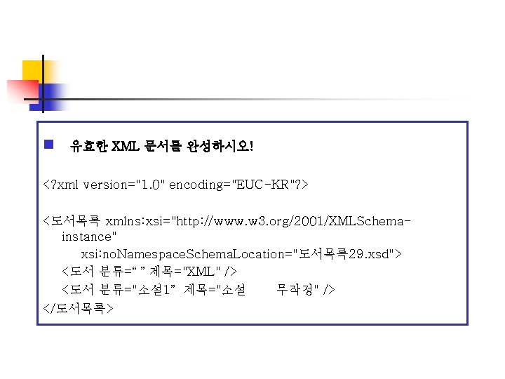 n 유효한 XML 문서를 완성하시오! <? xml version="1. 0" encoding="EUC-KR"? > <도서목록 xmlns: xsi="http: