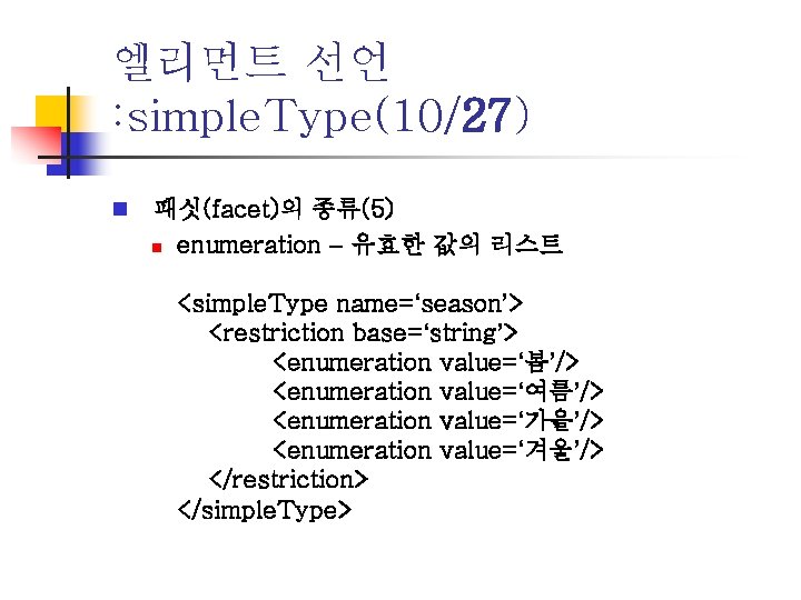 엘리먼트 선언 : simple. Type(10/27) n 패싯(facet)의 종류(5) n enumeration – 유효한 값의 리스트