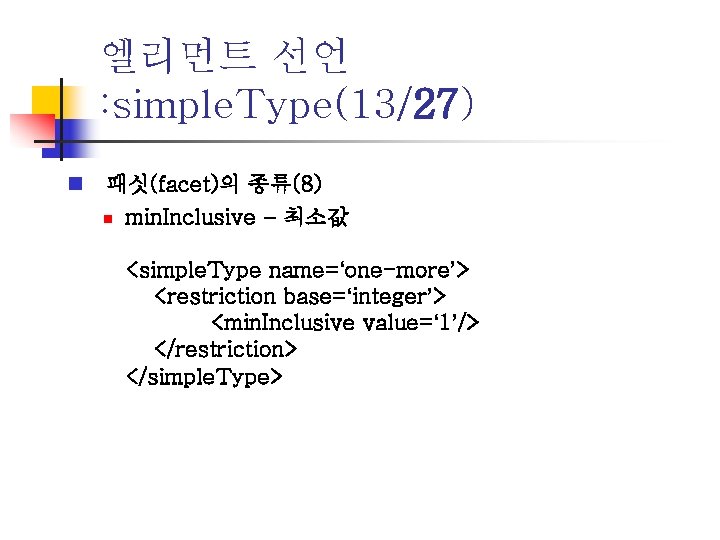 엘리먼트 선언 : simple. Type(13/27) n 패싯(facet)의 종류(8) n min. Inclusive – 최소값 <simple.